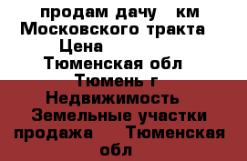 продам дачу 5 км Московского тракта › Цена ­ 500 000 - Тюменская обл., Тюмень г. Недвижимость » Земельные участки продажа   . Тюменская обл.